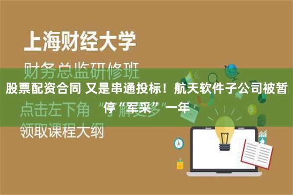 股票配资合同 又是串通投标！航天软件子公司被暂停“军采” 一年