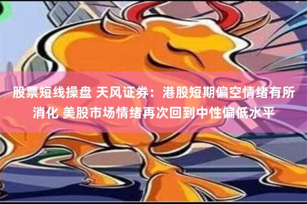 股票短线操盘 天风证券：港股短期偏空情绪有所消化 美股市场情绪再次回到中性偏低水平