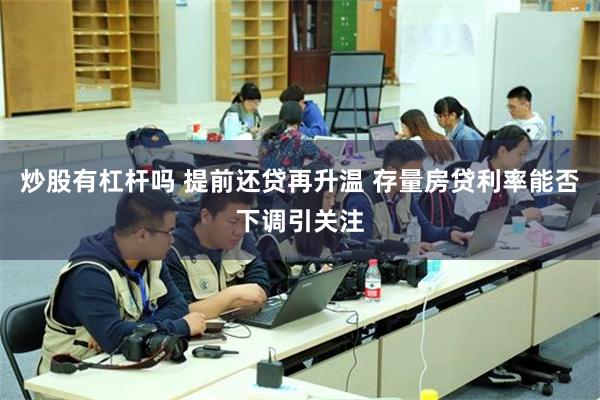 炒股有杠杆吗 提前还贷再升温 存量房贷利率能否下调引关注