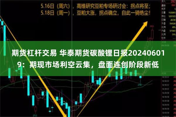 期货杠杆交易 华泰期货碳酸锂日报202406019：期现市场利空云集，盘面连创阶段新低