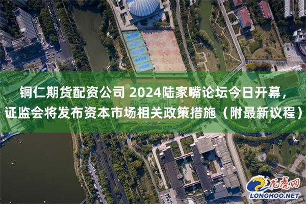 铜仁期货配资公司 2024陆家嘴论坛今日开幕，证监会将发布资本市场相关政策措施（附最新议程）