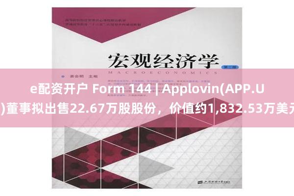 e配资开户 Form 144 | Applovin(APP.US)董事拟出售22.67万股股份，价值约1,832.53万美元