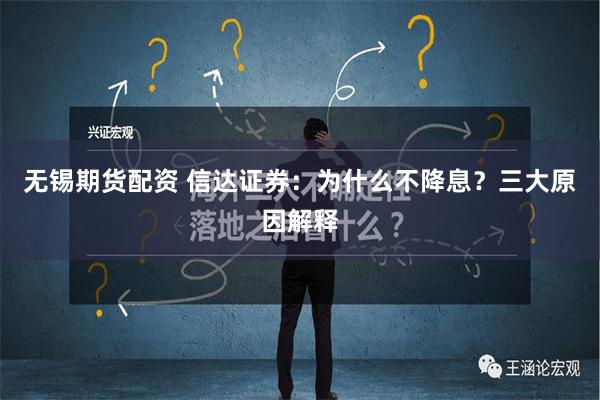 无锡期货配资 信达证券：为什么不降息？三大原因解释