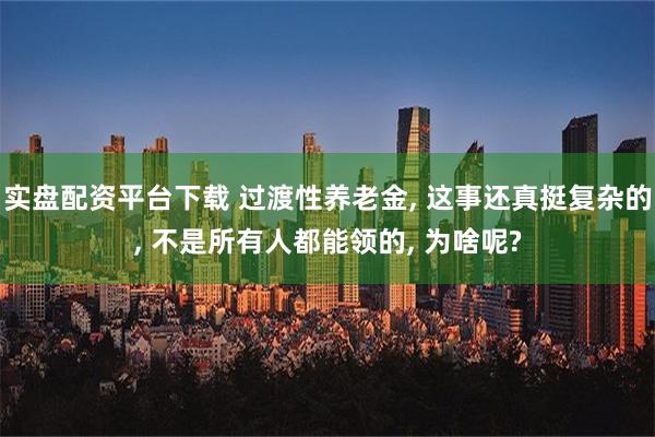 实盘配资平台下载 过渡性养老金, 这事还真挺复杂的, 不是所有人都能领的, 为啥呢?