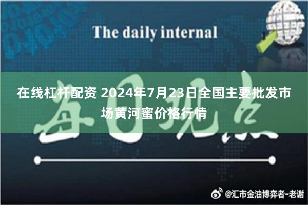 在线杠杆配资 2024年7月23日全国主要批发市场黄河蜜价格行情