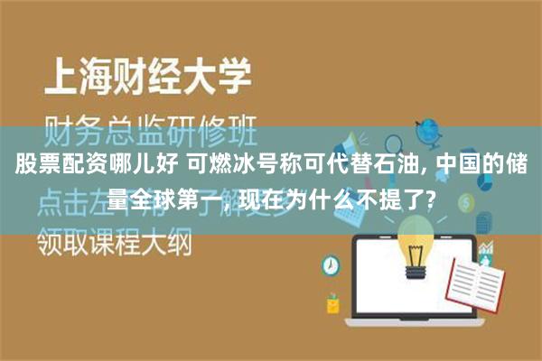 股票配资哪儿好 可燃冰号称可代替石油, 中国的储量全球第一, 现在为什么不提了?