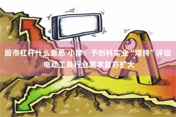 股市杠杆什么意思 小摩：予创科实业“增持”评级 电动工具行业需求复苏扩大