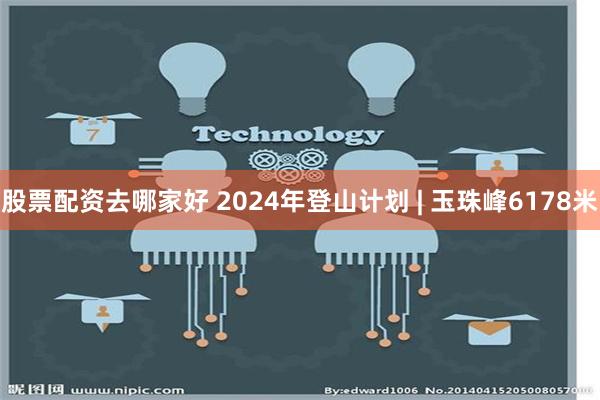 股票配资去哪家好 2024年登山计划 | 玉珠峰6178米