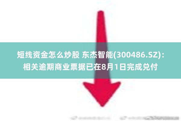 短线资金怎么炒股 东杰智能(300486.SZ)：相关逾期商业票据已在8月1日完成兑付