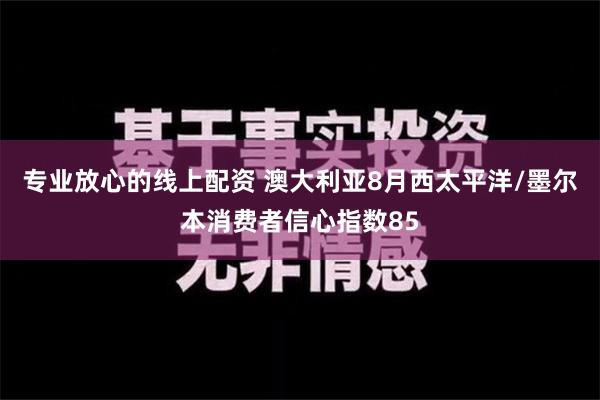 专业放心的线上配资 澳大利亚8月西太平洋/墨尔本消费者信心指数85