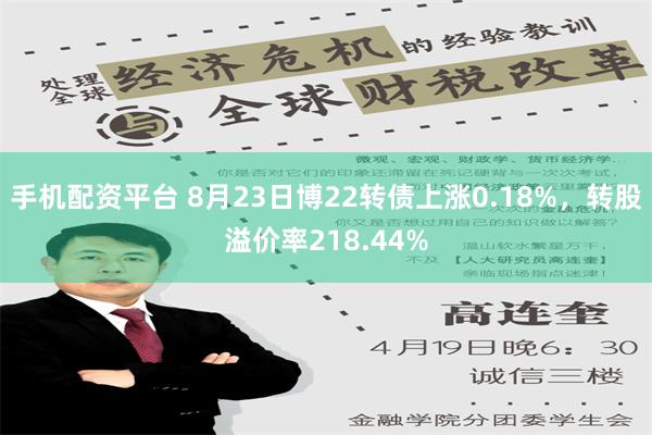 手机配资平台 8月23日博22转债上涨0.18%，转股溢价率218.44%