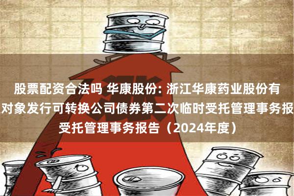 股票配资合法吗 华康股份: 浙江华康药业股份有限公司向不特定对象发行可转换公司债券第二次临时受托管理事务报告（2024年度）