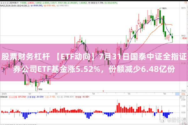 股票财务杠杆 【ETF动向】7月31日国泰中证全指证券公司ETF基金涨5.52%，份额减少6.48亿份