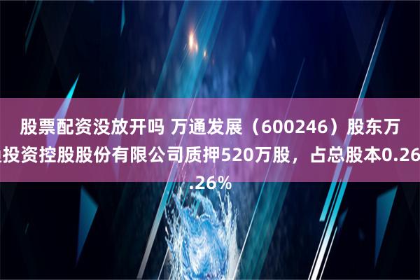 股票配资没放开吗 万通发展（600246）股东万通投资控股股份有限公司质押520万股，占总股本0.26%