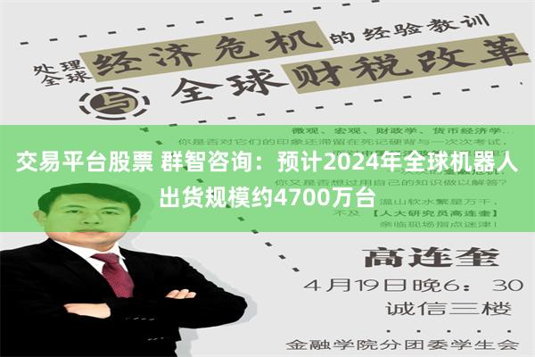 交易平台股票 群智咨询：预计2024年全球机器人出货规模约4700万台