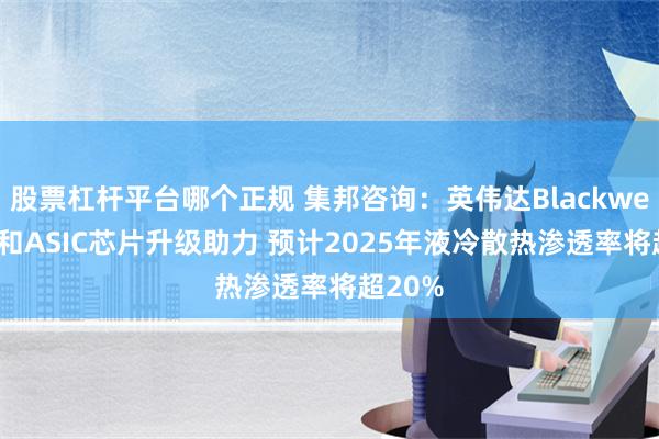 股票杠杆平台哪个正规 集邦咨询：英伟达Blackwell平台和ASIC芯片升级助力 预计2025年液冷散热渗透率将超20%