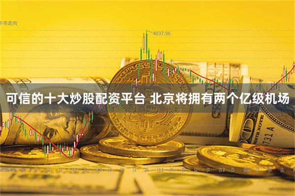 可信的十大炒股配资平台 北京将拥有两个亿级机场