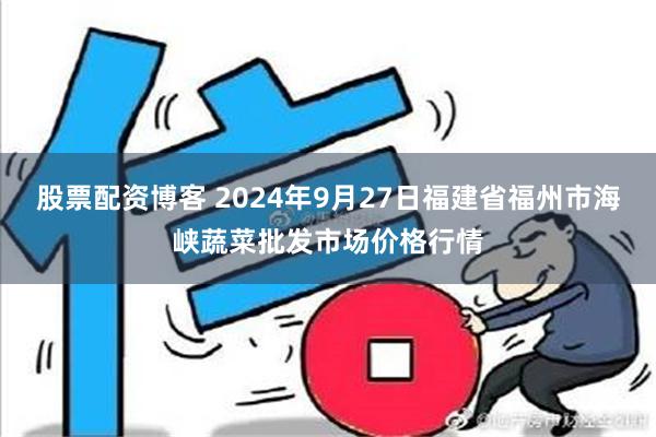 股票配资博客 2024年9月27日福建省福州市海峡蔬菜批发市场价格行情