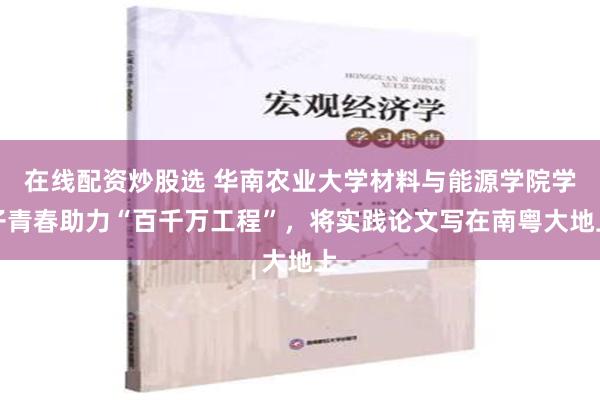 在线配资炒股选 华南农业大学材料与能源学院学子青春助力“百千万工程”，将实践论文写在南粤大地上