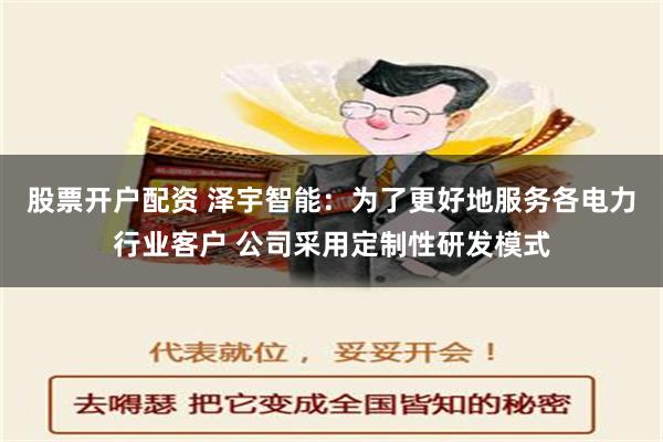 股票开户配资 泽宇智能：为了更好地服务各电力行业客户 公司采用定制性研发模式