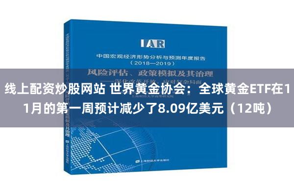 线上配资炒股网站 世界黄金协会：全球黄金ETF在11月的第一周预计减少了8.09亿美元（12吨）