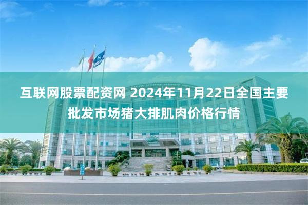 互联网股票配资网 2024年11月22日全国主要批发市场猪大排肌肉价格行情