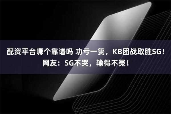 配资平台哪个靠谱吗 功亏一篑，KB团战取胜SG！网友：SG不哭，输得不冤！