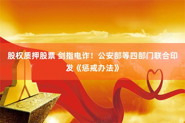 股权质押股票 剑指电诈！公安部等四部门联合印发《惩戒办法》