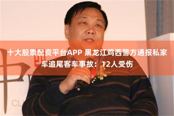 十大股票配资平台APP 黑龙江鸡西警方通报私家车追尾客车事故：12人受伤