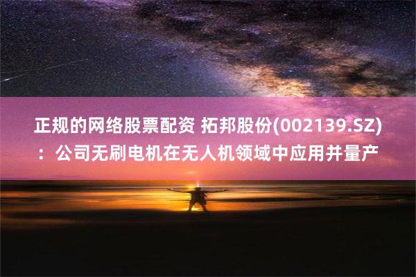 正规的网络股票配资 拓邦股份(002139.SZ)：公司无刷电机在无人机领域中应用并量产