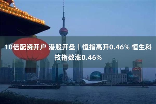 10倍配资开户 港股开盘｜恒指高开0.46% 恒生科技指数涨0.46%