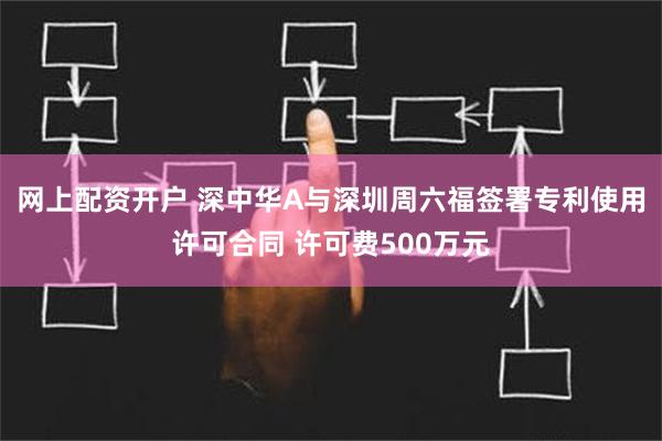 网上配资开户 深中华A与深圳周六福签署专利使用许可合同 许可费500万元