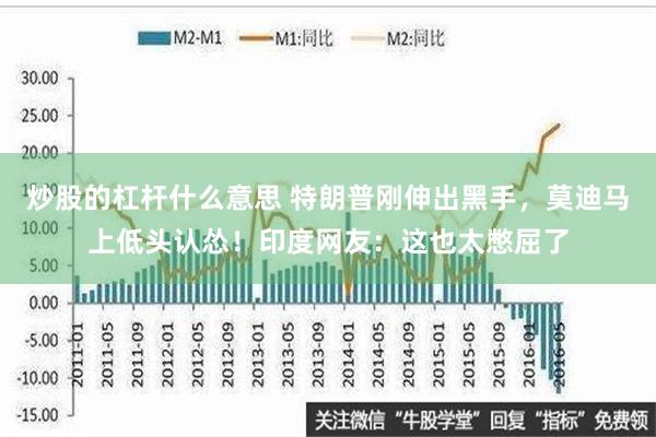 炒股的杠杆什么意思 特朗普刚伸出黑手，莫迪马上低头认怂！印度网友：这也太憋屈了