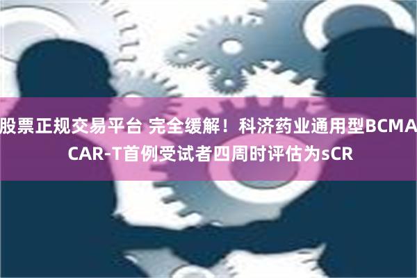 股票正规交易平台 完全缓解！科济药业通用型BCMA CAR-T首例受试者四周时评估为sCR