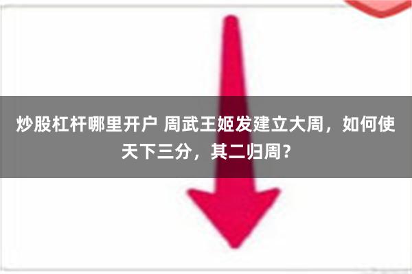 炒股杠杆哪里开户 周武王姬发建立大周，如何使天下三分，其二归周？