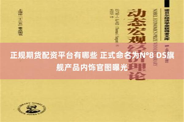 正规期货配资平台有哪些 正式命名为N°8 DS旗舰产品内饰官图曝光