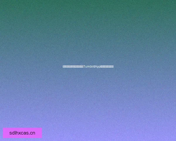 拥抱精彩，尽在指尖：汤不热（Tumblr）App安装指南与无限可能